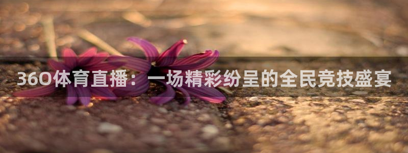 说球帝nba直播下载：36O体育直播：一场精彩纷呈的全民竞技盛宴