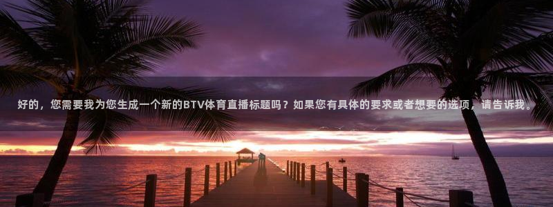 说球帝nba直播免费高清下载：好的，您需要我为您生成一个新的BTV体育直播标题吗？如果您有具体的要求或者想要的选项，请告诉我。