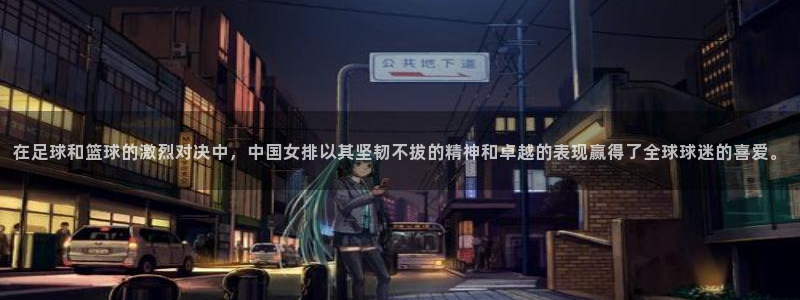 说球帝直播官网下载：在足球和篮球的激烈对决中，中国女排以其坚韧不拔的精神和卓越的表现赢得了全球球迷的喜爱。