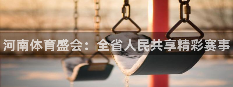 说球帝app官网：河南体育盛会：全省人民共享精彩赛事